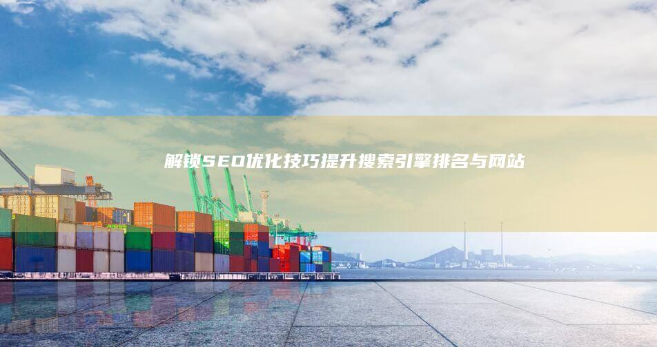 解锁SEO优化技巧：提升搜索引擎排名与网站流量