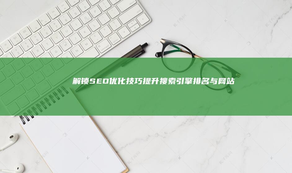 解锁SEO优化技巧：提升搜索引擎排名与网站流量